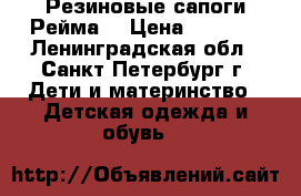 Резиновые сапоги Рейма  › Цена ­ 1 300 - Ленинградская обл., Санкт-Петербург г. Дети и материнство » Детская одежда и обувь   